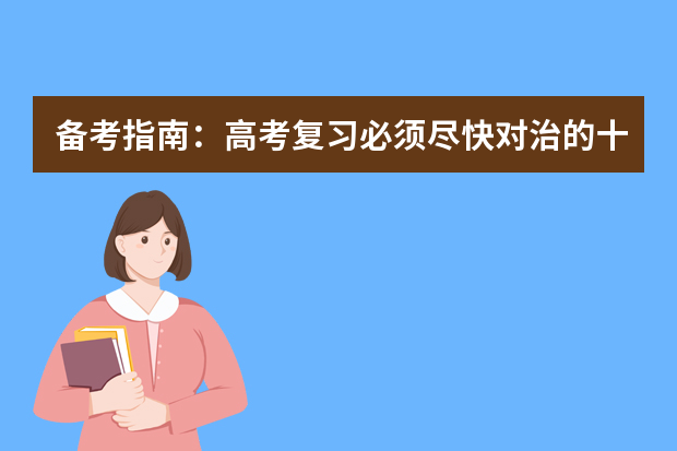 备考指南：高考复习必须尽快对治的十种症状 高考复习的注意事项